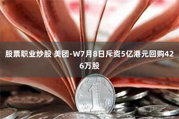 股票职业炒股 美团-W7月8日斥资5亿港元回购426万股