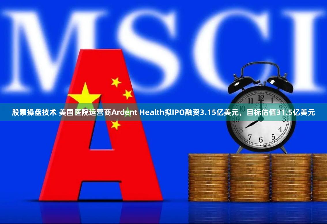 股票操盘技术 美国医院运营商Ardent Health拟IPO融资3.15亿美元，目标估值31.5亿美元