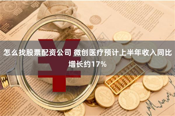 怎么找股票配资公司 微创医疗预计上半年收入同比增长约17%