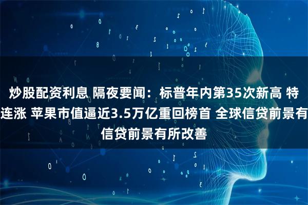 炒股配资利息 隔夜要闻：标普年内第35次新高 特斯拉九连涨 苹果市值逼近3.5万亿重回榜首 全球信贷前景有所改善