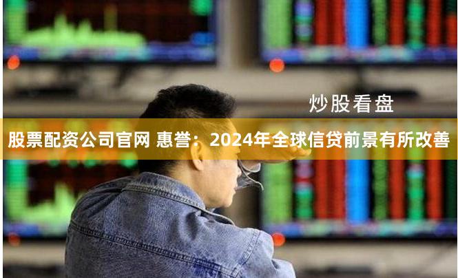 股票配资公司官网 惠誉：2024年全球信贷前景有所改善