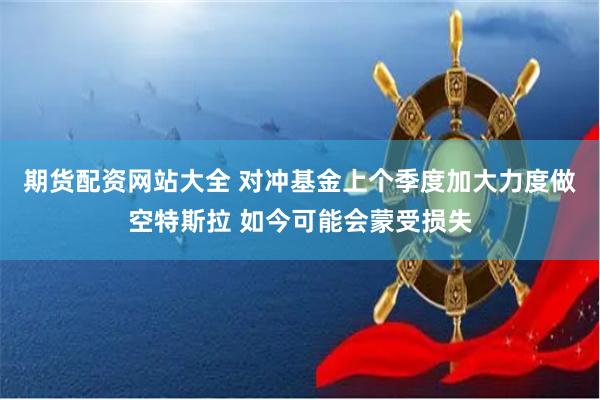 期货配资网站大全 对冲基金上个季度加大力度做空特斯拉 如今可能会蒙受损失