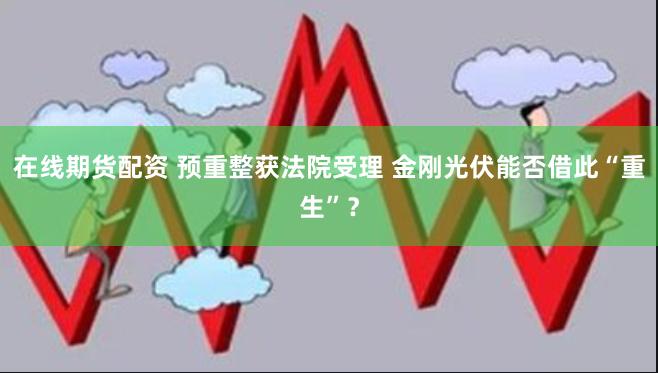 在线期货配资 预重整获法院受理 金刚光伏能否借此“重生”？