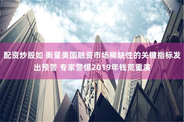 配资炒股如 衡量美国融资市场稀缺性的关键指标发出预警 专家警惕2019年钱荒重演