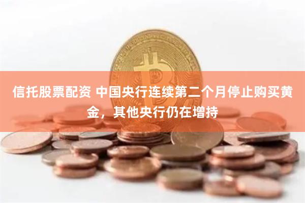 信托股票配资 中国央行连续第二个月停止购买黄金，其他央行仍在增持