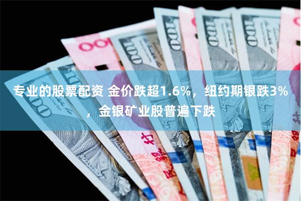 专业的股票配资 金价跌超1.6%，纽约期银跌3%，金银矿业股普遍下跌