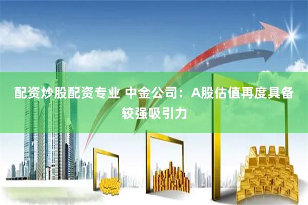 配资炒股配资专业 中金公司：A股估值再度具备较强吸引力