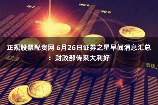 正规股票配资网 6月26日证券之星早间消息汇总：财政部传来大利好