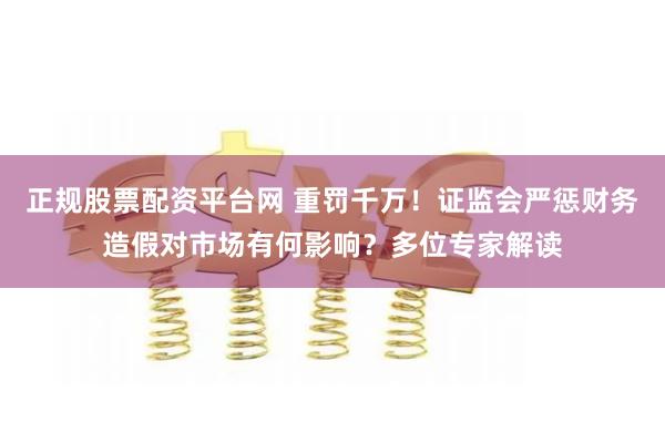 正规股票配资平台网 重罚千万！证监会严惩财务造假对市场有何影响？多位专家解读