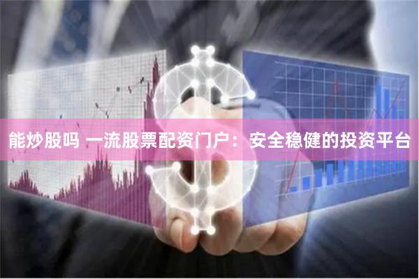 能炒股吗 一流股票配资门户：安全稳健的投资平台