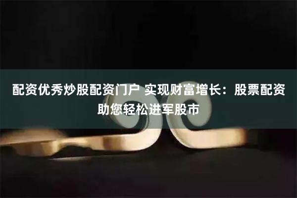 配资优秀炒股配资门户 实现财富增长：股票配资助您轻松进军股市