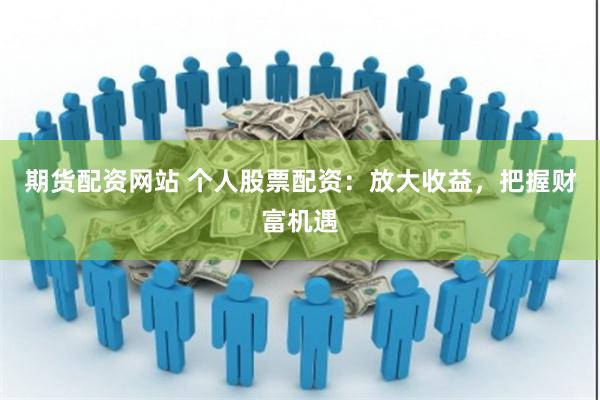 期货配资网站 个人股票配资：放大收益，把握财富机遇