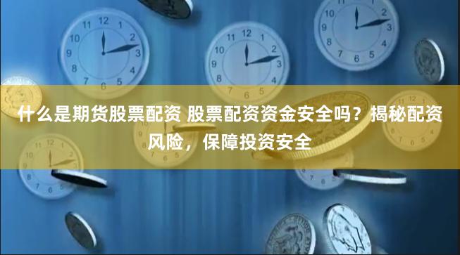 什么是期货股票配资 股票配资资金安全吗？揭秘配资风险，保障投资安全