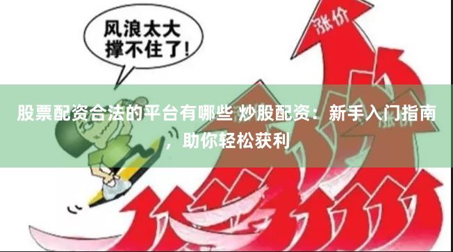 股票配资合法的平台有哪些 炒股配资：新手入门指南，助你轻松获利