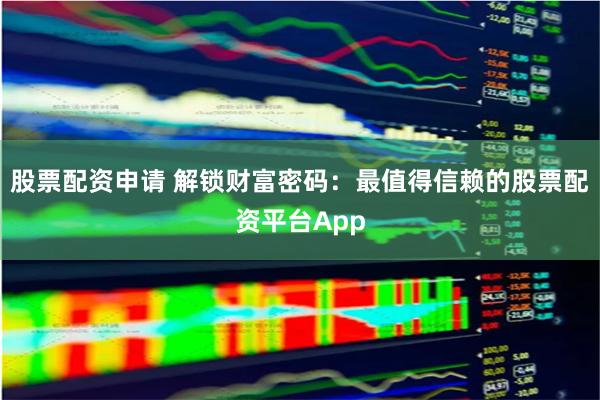 股票配资申请 解锁财富密码：最值得信赖的股票配资平台App