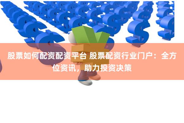 股票如何配资配资平台 股票配资行业门户：全方位资讯，助力投资决策