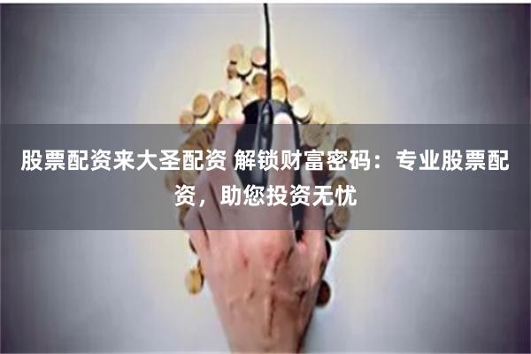 股票配资来大圣配资 解锁财富密码：专业股票配资，助您投资无忧