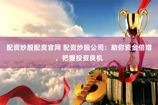 配资炒股配资官网 配资炒股公司：助你资金倍增，把握投资良机