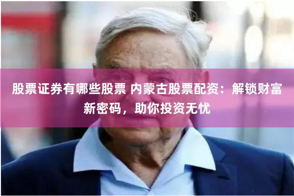 股票证券有哪些股票 内蒙古股票配资：解锁财富新密码，助你投资无忧