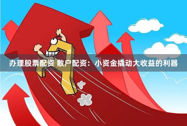 办理股票配资 散户配资：小资金撬动大收益的利器