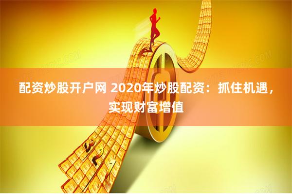 配资炒股开户网 2020年炒股配资：抓住机遇，实现财富增值