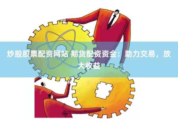 炒股股票配资网站 期货配资资金：助力交易，放大收益