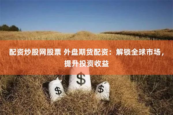 配资炒股网股票 外盘期货配资：解锁全球市场，提升投资收益
