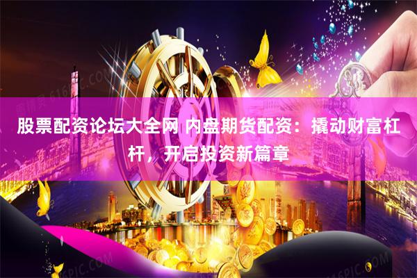 股票配资论坛大全网 内盘期货配资：撬动财富杠杆，开启投资新篇章