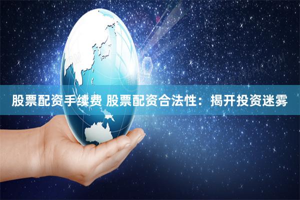 股票配资手续费 股票配资合法性：揭开投资迷雾