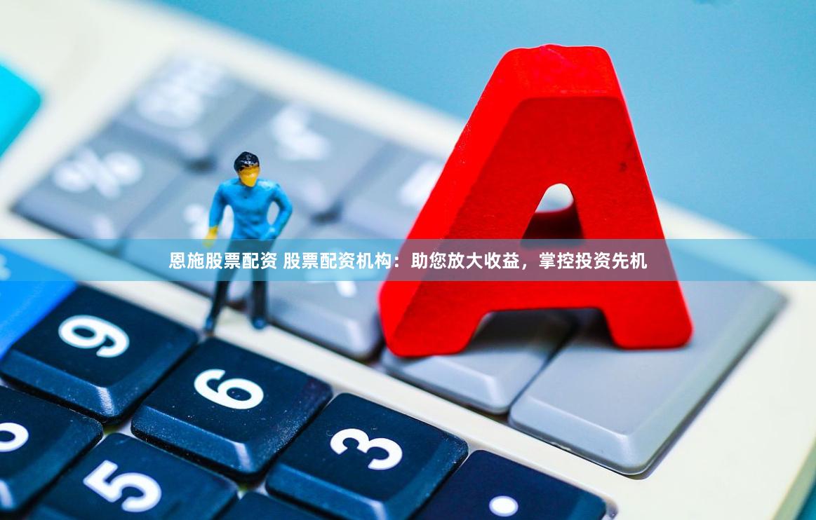 恩施股票配资 股票配资机构：助您放大收益，掌控投资先机