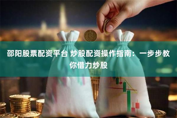 邵阳股票配资平台 炒股配资操作指南：一步步教你借力炒股