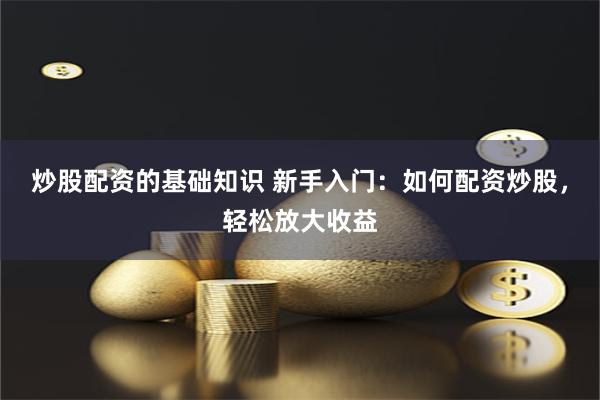 炒股配资的基础知识 新手入门：如何配资炒股，轻松放大收益