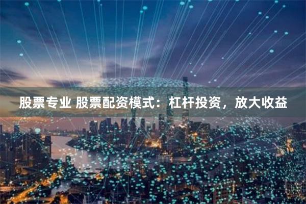 股票专业 股票配资模式：杠杆投资，放大收益