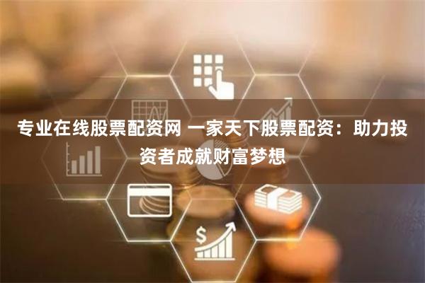 专业在线股票配资网 一家天下股票配资：助力投资者成就财富梦想