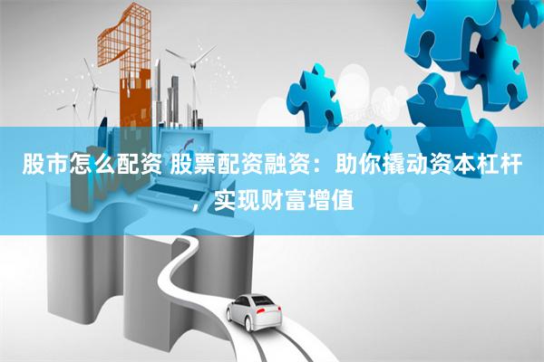 股市怎么配资 股票配资融资：助你撬动资本杠杆，实现财富增值