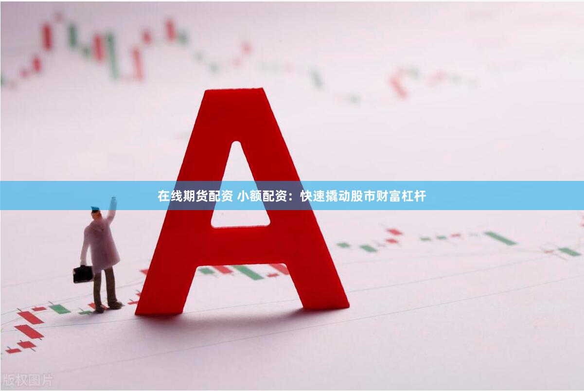 在线期货配资 小额配资：快速撬动股市财富杠杆