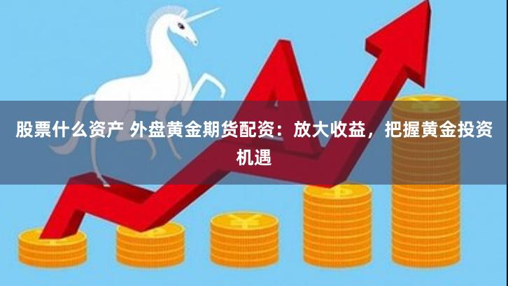 股票什么资产 外盘黄金期货配资：放大收益，把握黄金投资机遇