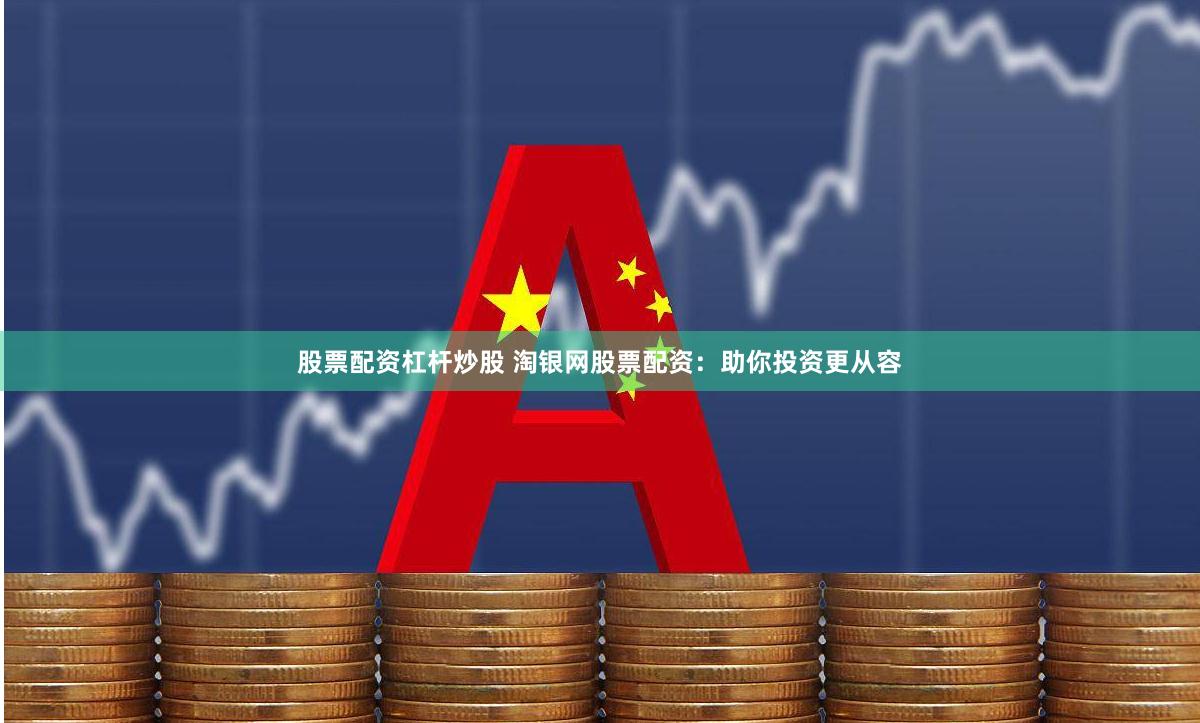 股票配资杠杆炒股 淘银网股票配资：助你投资更从容