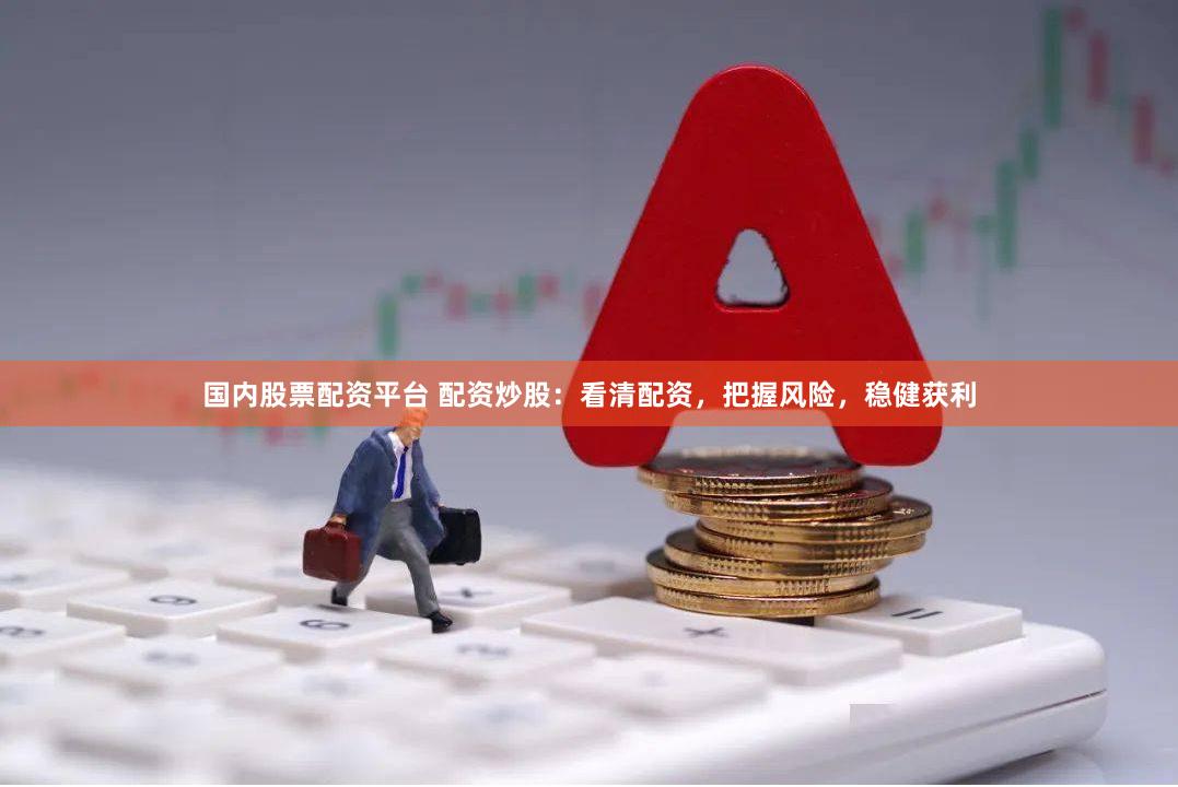 国内股票配资平台 配资炒股：看清配资，把握风险，稳健获利