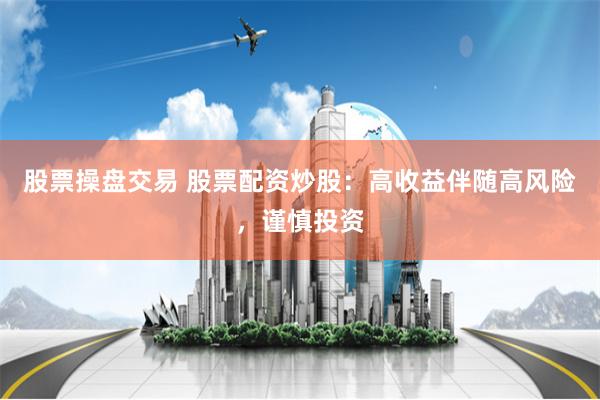 股票操盘交易 股票配资炒股：高收益伴随高风险，谨慎投资
