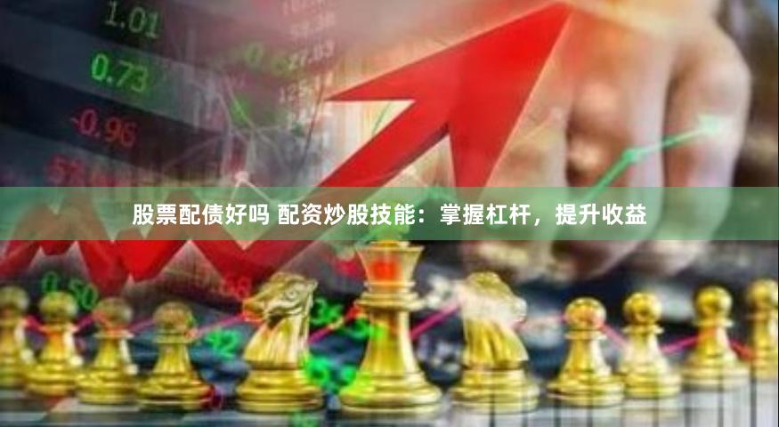 股票配债好吗 配资炒股技能：掌握杠杆，提升收益