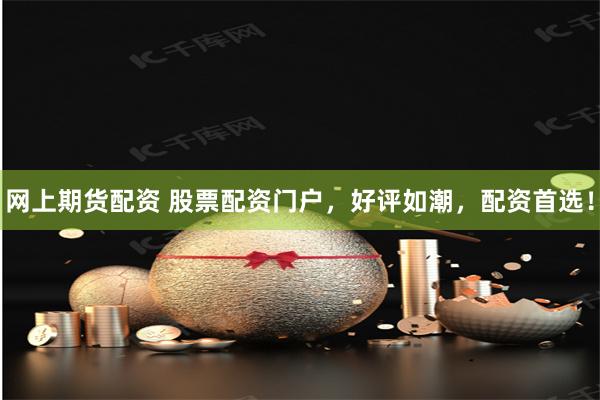 网上期货配资 股票配资门户，好评如潮，配资首选！