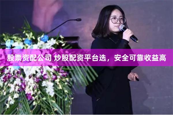 股票资配公司 炒股配资平台选，安全可靠收益高
