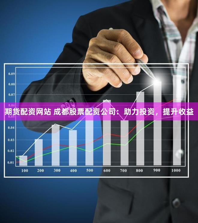 期货配资网站 成都股票配资公司：助力投资，提升收益