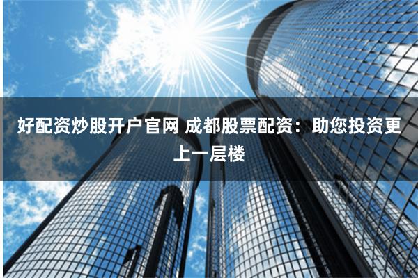 好配资炒股开户官网 成都股票配资：助您投资更上一层楼