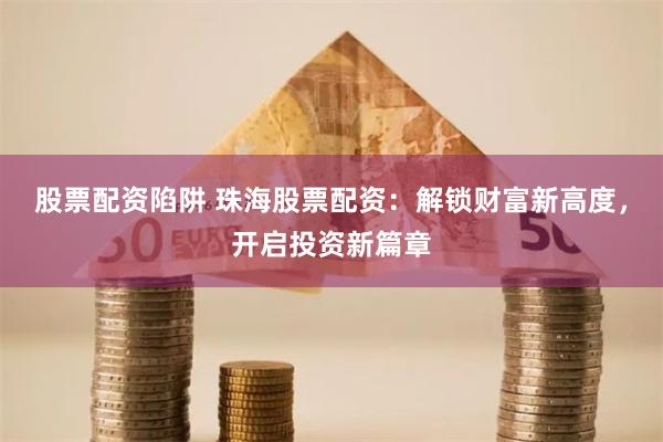 股票配资陷阱 珠海股票配资：解锁财富新高度，开启投资新篇章