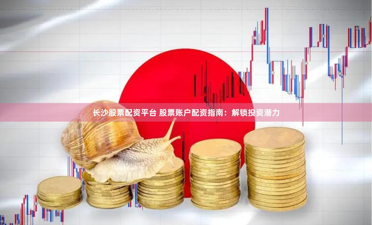 长沙股票配资平台 股票账户配资指南：解锁投资潜力