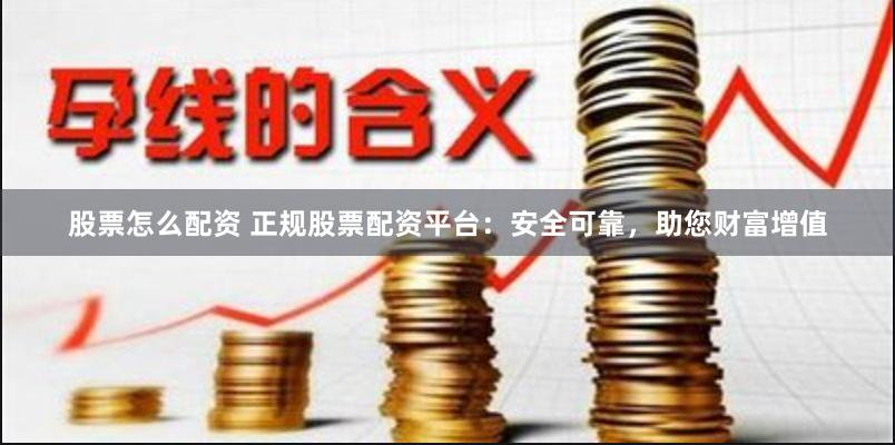 股票怎么配资 正规股票配资平台：安全可靠，助您财富增值