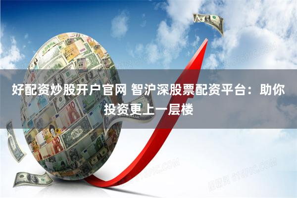 好配资炒股开户官网 智沪深股票配资平台：助你投资更上一层楼