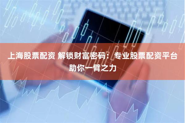 上海股票配资 解锁财富密码：专业股票配资平台助你一臂之力